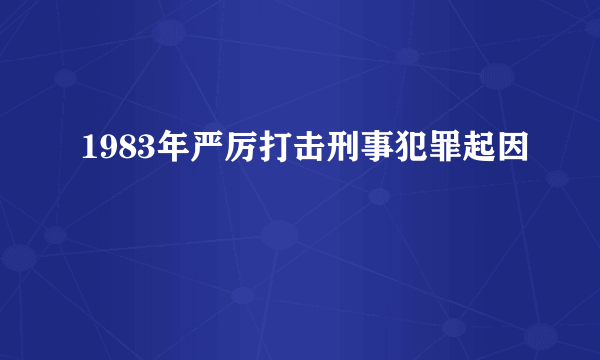 1983年严厉打击刑事犯罪起因