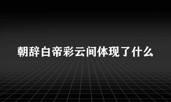 朝辞白帝彩云间体现了什么