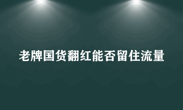 老牌国货翻红能否留住流量