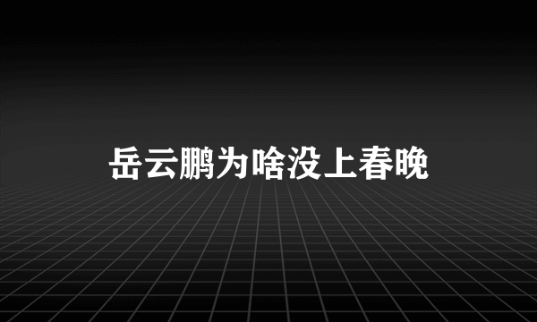 岳云鹏为啥没上春晚