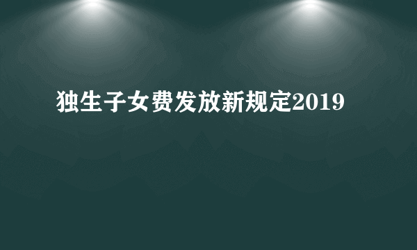 独生子女费发放新规定2019