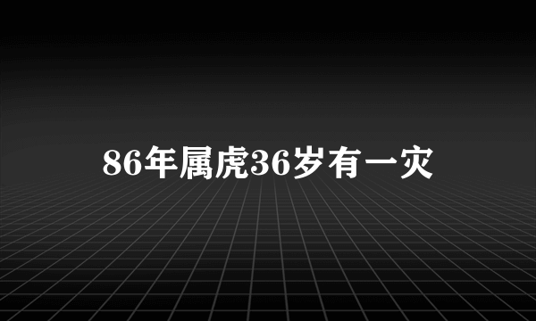 86年属虎36岁有一灾