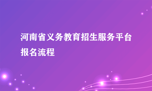 河南省义务教育招生服务平台报名流程