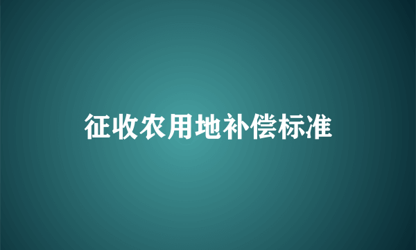 征收农用地补偿标准