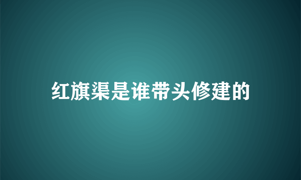 红旗渠是谁带头修建的