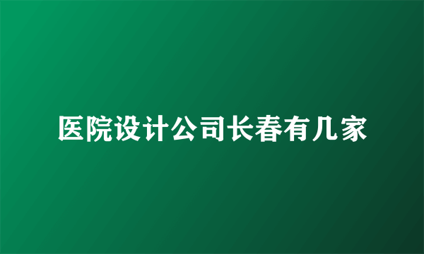 医院设计公司长春有几家