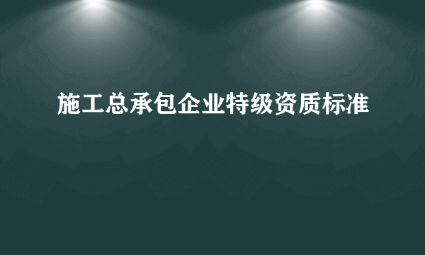 施工总承包企业特级资质标准