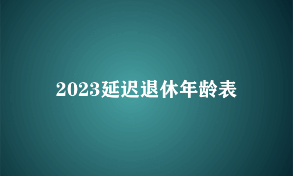 2023延迟退休年龄表