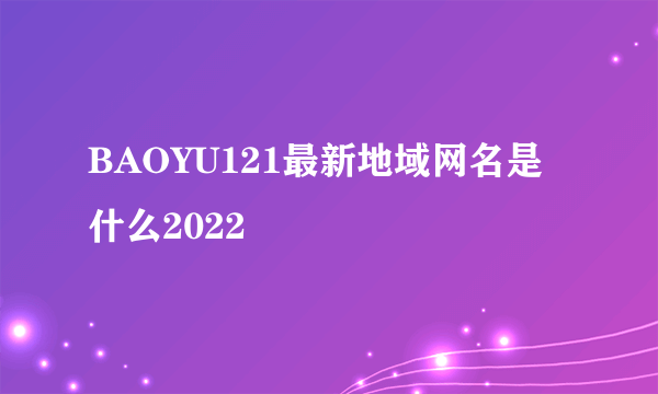 BAOYU121最新地域网名是什么2022