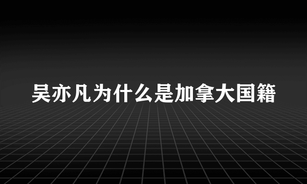 吴亦凡为什么是加拿大国籍