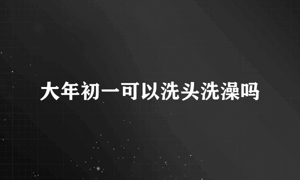 大年初一可以洗头洗澡吗