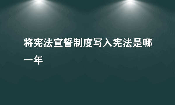 将宪法宣誓制度写入宪法是哪一年