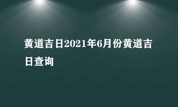 黄道吉日2021年6月份黄道吉日查询