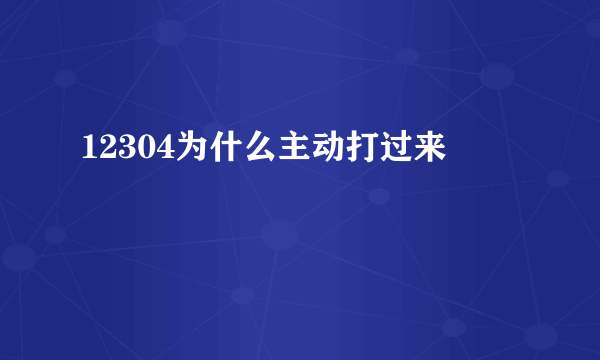 12304为什么主动打过来