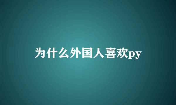 为什么外国人喜欢py