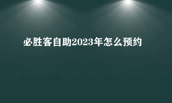 必胜客自助2023年怎么预约