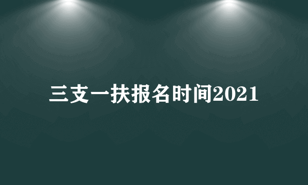 三支一扶报名时间2021