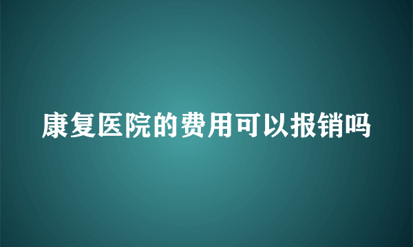 康复医院的费用可以报销吗