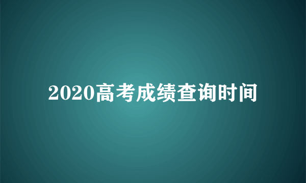 2020高考成绩查询时间