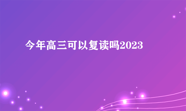 今年高三可以复读吗2023