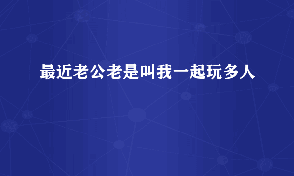 最近老公老是叫我一起玩多人