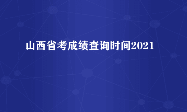 山西省考成绩查询时间2021