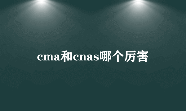 cma和cnas哪个厉害