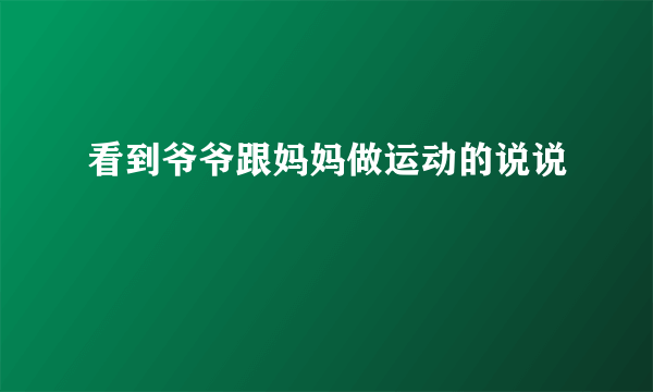 看到爷爷跟妈妈做运动的说说