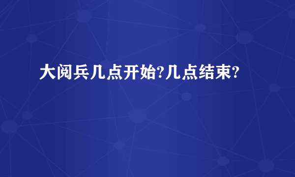 大阅兵几点开始?几点结束?