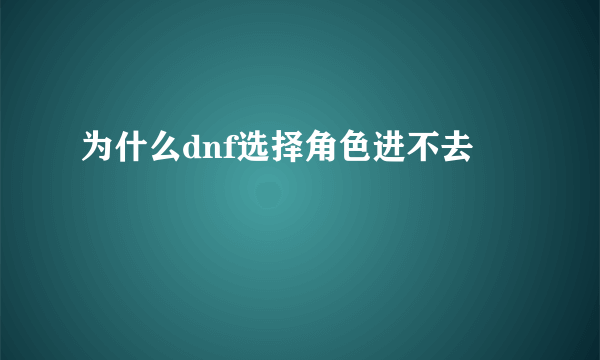 为什么dnf选择角色进不去