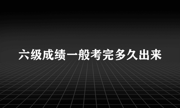 六级成绩一般考完多久出来