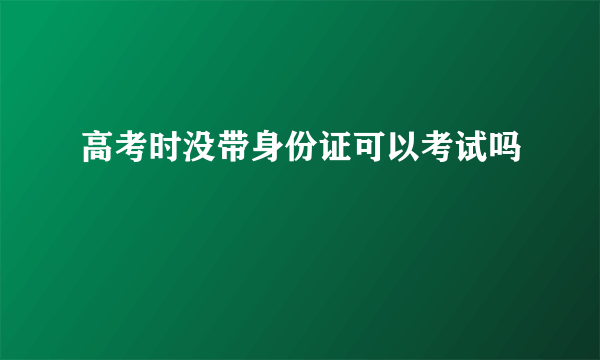 高考时没带身份证可以考试吗