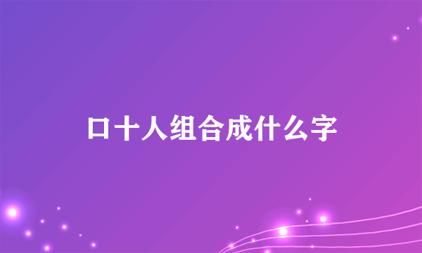 口十人组合成什么字