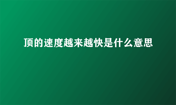 顶的速度越来越快是什么意思