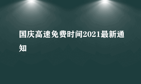 国庆高速免费时间2021最新通知