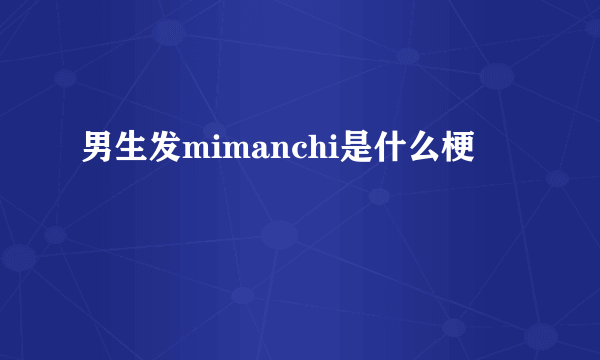 男生发mimanchi是什么梗