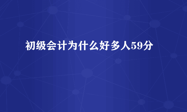 初级会计为什么好多人59分