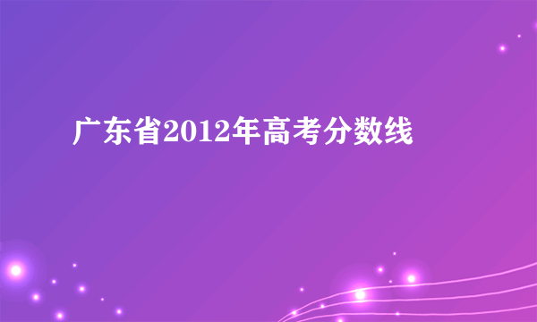 广东省2012年高考分数线