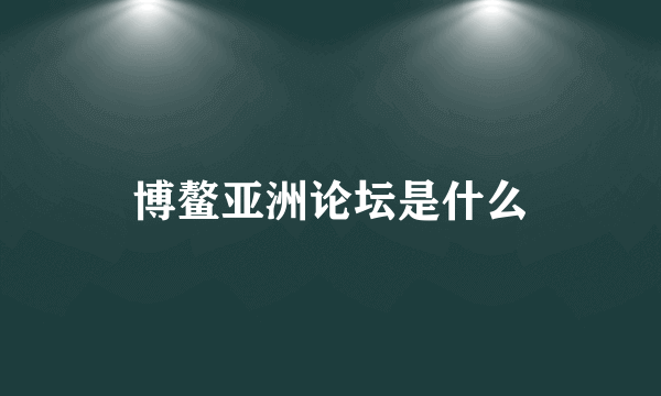 博鳌亚洲论坛是什么