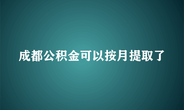 成都公积金可以按月提取了