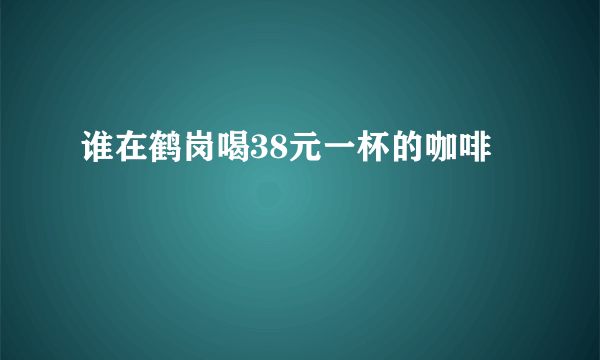 谁在鹤岗喝38元一杯的咖啡