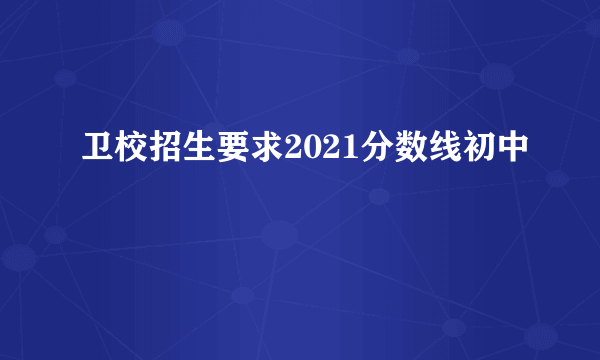 卫校招生要求2021分数线初中