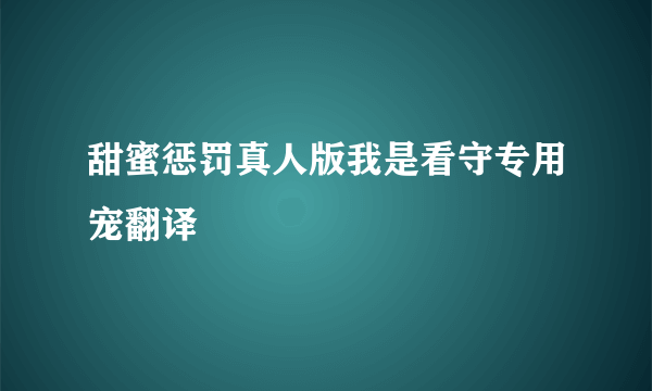 甜蜜惩罚真人版我是看守专用宠翻译