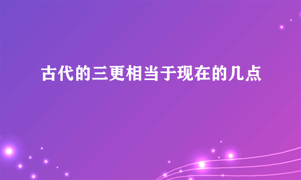 古代的三更相当于现在的几点