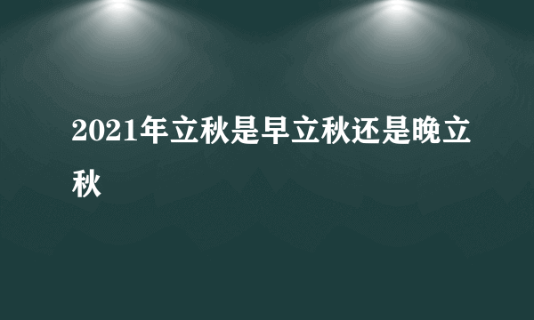 2021年立秋是早立秋还是晚立秋