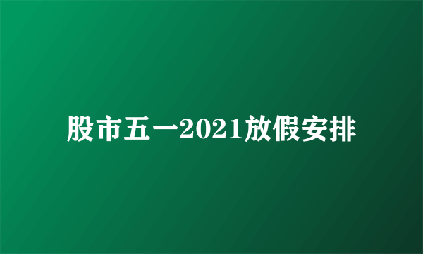 股市五一2021放假安排