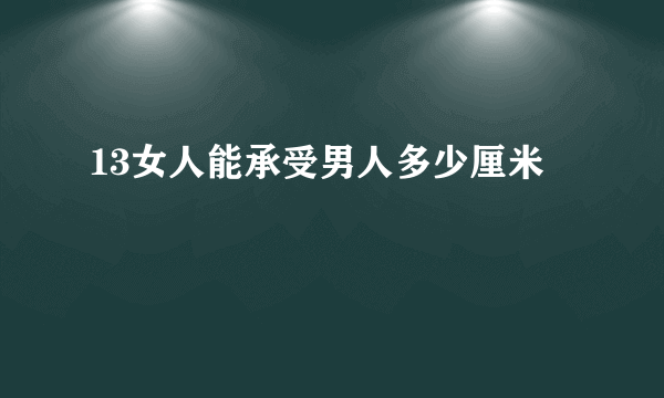 13女人能承受男人多少厘米