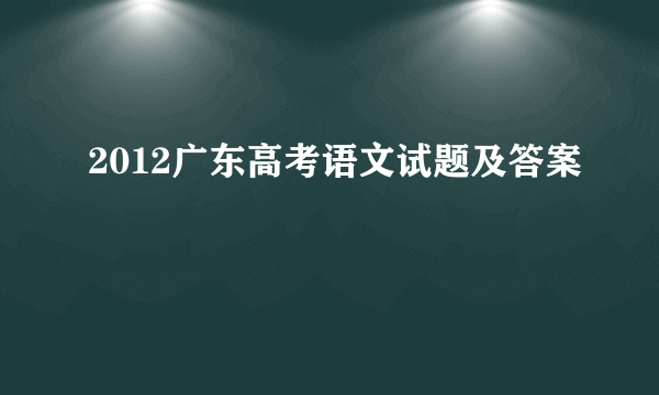 2012广东高考语文试题及答案