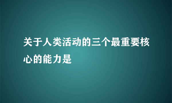 关于人类活动的三个最重要核心的能力是