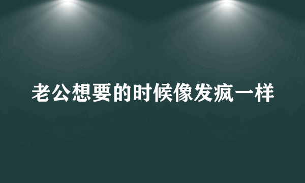 老公想要的时候像发疯一样